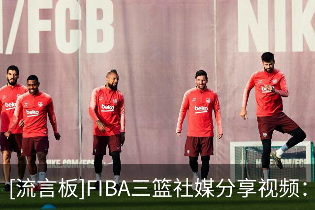 [流言板]FIBA三篮社媒分享视频：场上有节目就算了 怎么场下也有节目